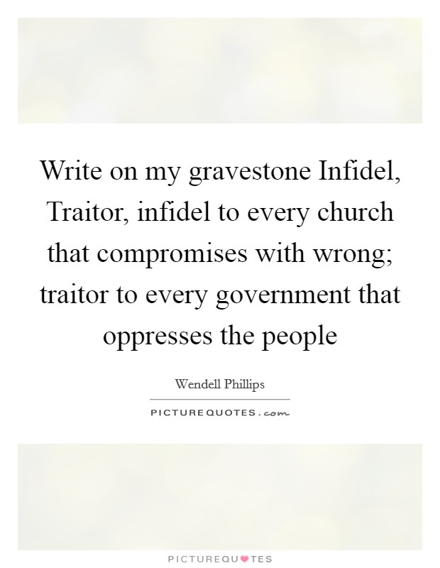 Write on my gravestone Infidel, Traitor, infidel to every church that compromises with wrong; traitor to every government that oppresses the people Picture Quote #1