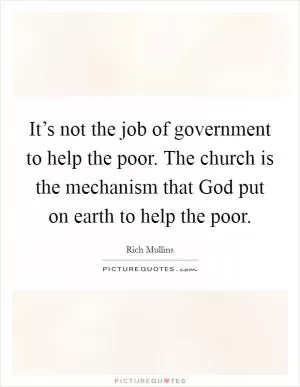 It’s not the job of government to help the poor. The church is the mechanism that God put on earth to help the poor Picture Quote #1