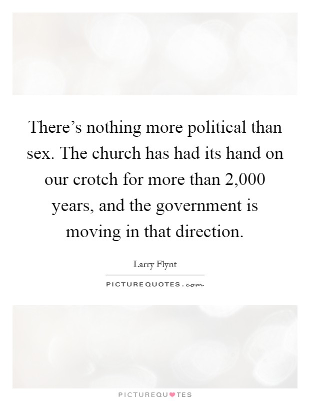 There's nothing more political than sex. The church has had its hand on our crotch for more than 2,000 years, and the government is moving in that direction. Picture Quote #1