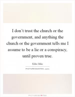 I don’t trust the church or the government, and anything the church or the government tells me I assume to be a lie or a conspiracy, until proven true Picture Quote #1