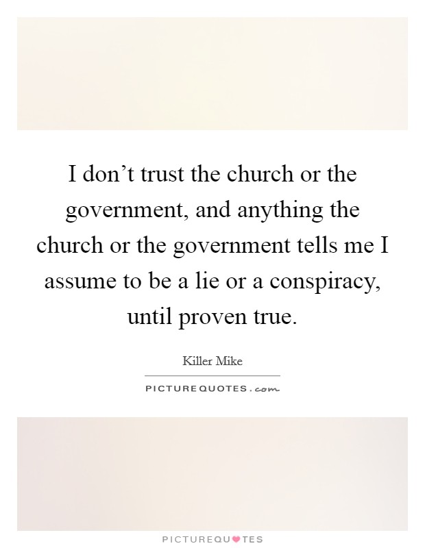 I don't trust the church or the government, and anything the church or the government tells me I assume to be a lie or a conspiracy, until proven true. Picture Quote #1