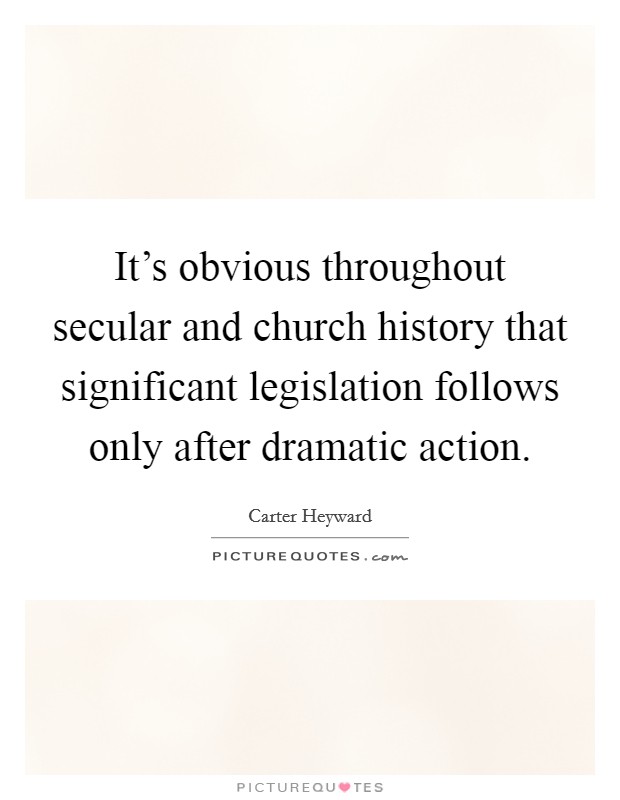 It's obvious throughout secular and church history that significant legislation follows only after dramatic action. Picture Quote #1
