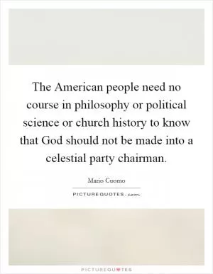 The American people need no course in philosophy or political science or church history to know that God should not be made into a celestial party chairman Picture Quote #1