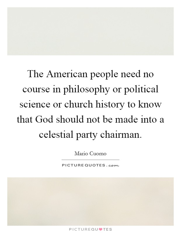 The American people need no course in philosophy or political science or church history to know that God should not be made into a celestial party chairman. Picture Quote #1