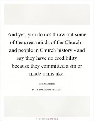 And yet, you do not throw out some of the great minds of the Church - and people in Church history - and say they have no credibility because they committed a sin or made a mistake Picture Quote #1