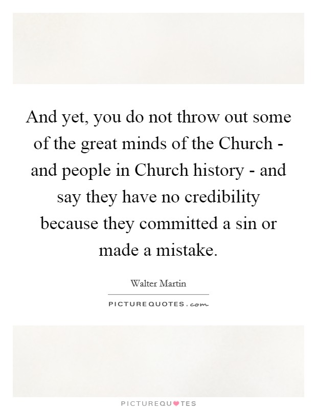And yet, you do not throw out some of the great minds of the Church - and people in Church history - and say they have no credibility because they committed a sin or made a mistake. Picture Quote #1