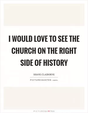 I would love to see the Church on the right side of history Picture Quote #1