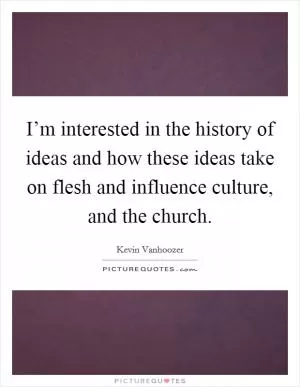I’m interested in the history of ideas and how these ideas take on flesh and influence culture, and the church Picture Quote #1