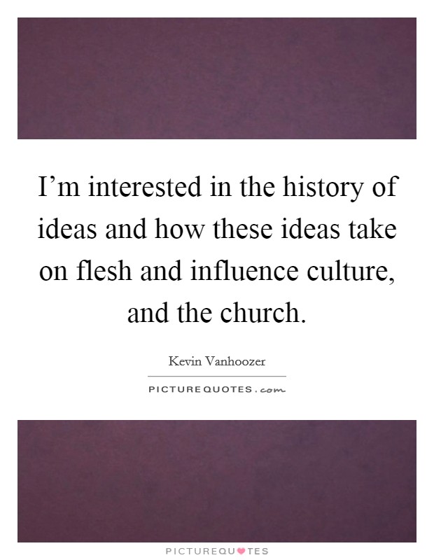 I'm interested in the history of ideas and how these ideas take on flesh and influence culture, and the church. Picture Quote #1