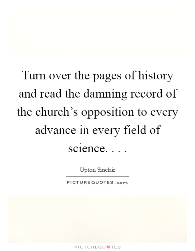 Turn over the pages of history and read the damning record of the church's opposition to every advance in every field of science. . . . Picture Quote #1