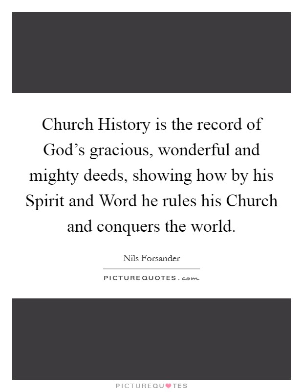Church History is the record of God's gracious, wonderful and mighty deeds, showing how by his Spirit and Word he rules his Church and conquers the world. Picture Quote #1