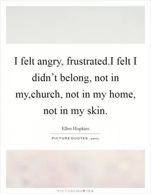I felt angry, frustrated.I felt I didn’t belong, not in my,church, not in my home, not in my skin Picture Quote #1