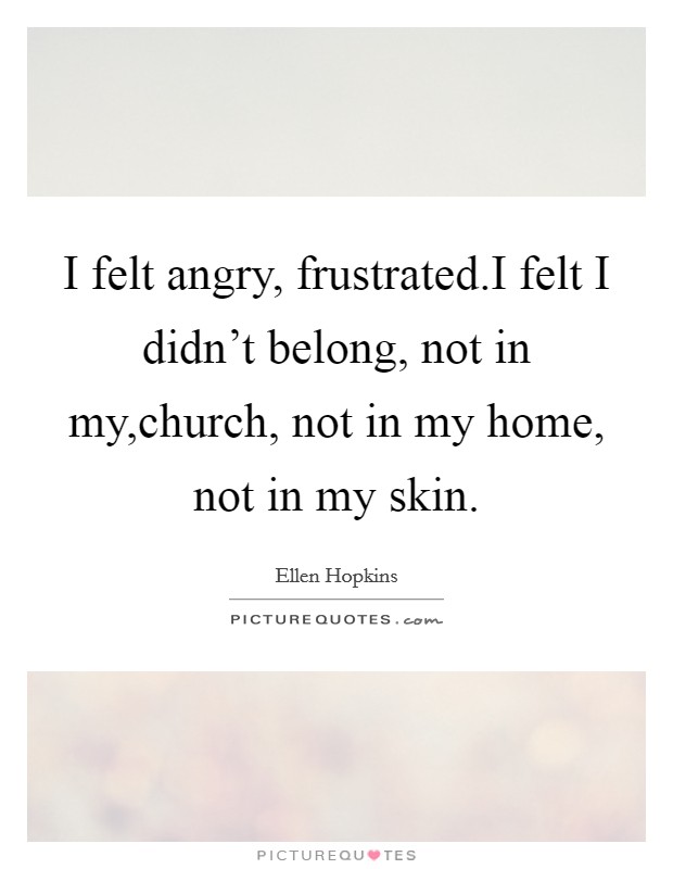 I felt angry, frustrated.I felt I didn't belong, not in my,church, not in my home, not in my skin. Picture Quote #1