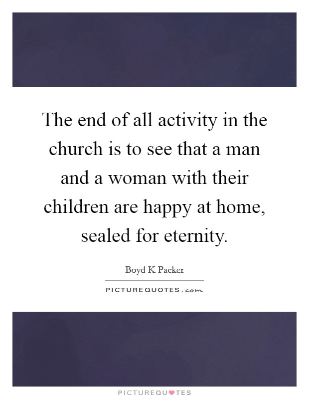 The end of all activity in the church is to see that a man and a woman with their children are happy at home, sealed for eternity. Picture Quote #1