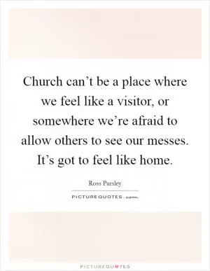 Church can’t be a place where we feel like a visitor, or somewhere we’re afraid to allow others to see our messes. It’s got to feel like home Picture Quote #1