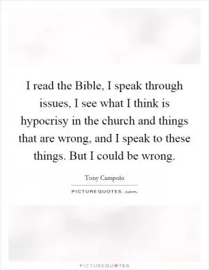 I read the Bible, I speak through issues, I see what I think is hypocrisy in the church and things that are wrong, and I speak to these things. But I could be wrong Picture Quote #1