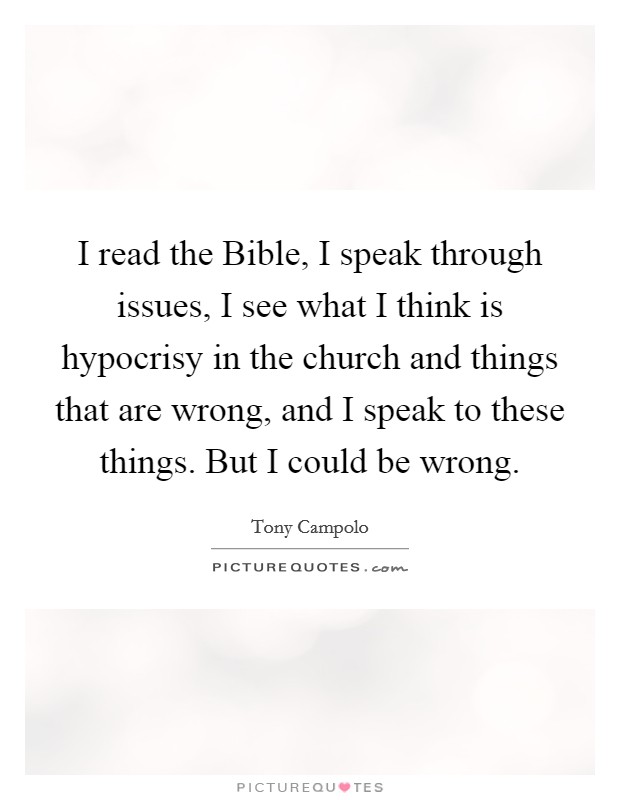 I read the Bible, I speak through issues, I see what I think is hypocrisy in the church and things that are wrong, and I speak to these things. But I could be wrong. Picture Quote #1