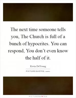The next time someone tells you, The Church is full of a bunch of hypocrites. You can respond, You don’t even know the half of it Picture Quote #1