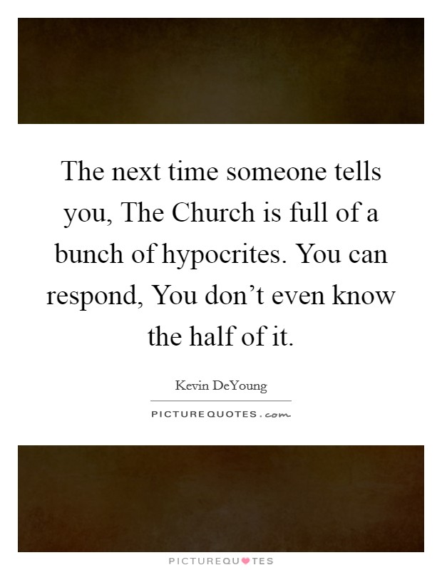 The next time someone tells you, The Church is full of a bunch of hypocrites. You can respond, You don't even know the half of it. Picture Quote #1