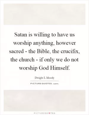 Satan is willing to have us worship anything, however sacred - the Bible, the crucifix, the church - if only we do not worship God Himself Picture Quote #1
