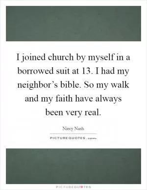I joined church by myself in a borrowed suit at 13. I had my neighbor’s bible. So my walk and my faith have always been very real Picture Quote #1