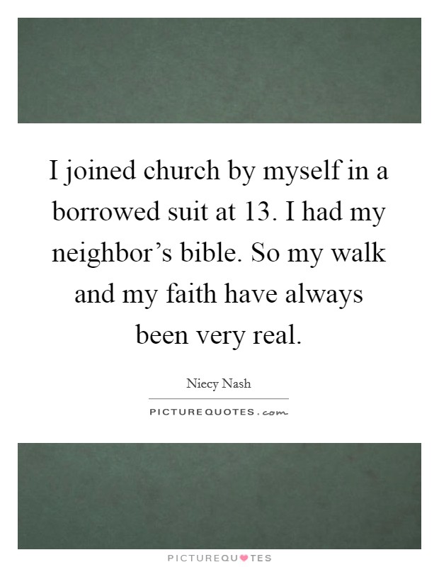 I joined church by myself in a borrowed suit at 13. I had my neighbor's bible. So my walk and my faith have always been very real. Picture Quote #1