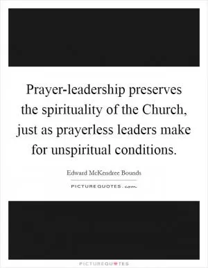 Prayer-leadership preserves the spirituality of the Church, just as prayerless leaders make for unspiritual conditions Picture Quote #1