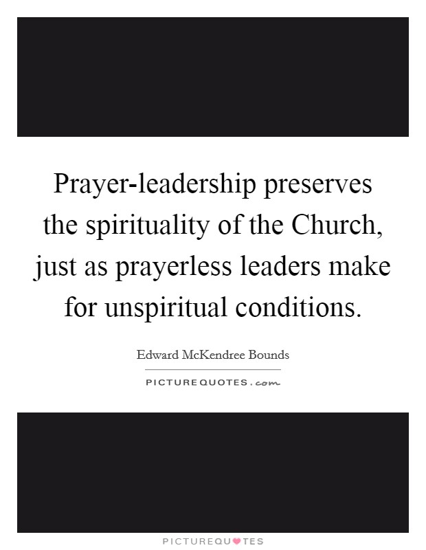 Prayer-leadership preserves the spirituality of the Church, just as prayerless leaders make for unspiritual conditions. Picture Quote #1