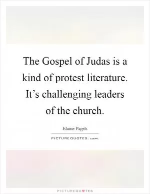 The Gospel of Judas is a kind of protest literature. It’s challenging leaders of the church Picture Quote #1