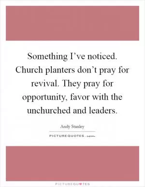 Something I’ve noticed. Church planters don’t pray for revival. They pray for opportunity, favor with the unchurched and leaders Picture Quote #1