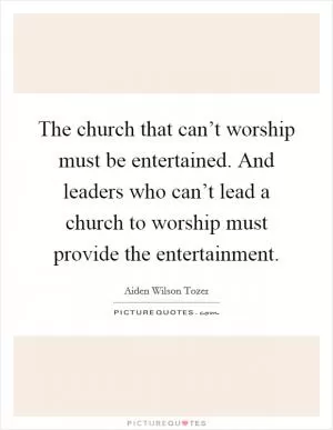 The church that can’t worship must be entertained. And leaders who can’t lead a church to worship must provide the entertainment Picture Quote #1