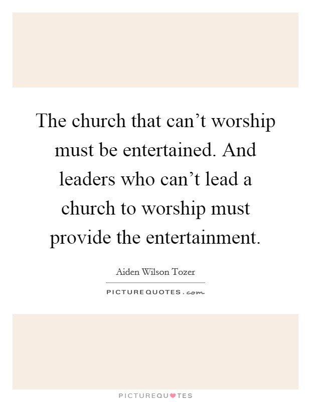 The church that can't worship must be entertained. And leaders who can't lead a church to worship must provide the entertainment. Picture Quote #1