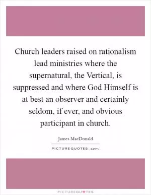 Church leaders raised on rationalism lead ministries where the supernatural, the Vertical, is suppressed and where God Himself is at best an observer and certainly seldom, if ever, and obvious participant in church Picture Quote #1