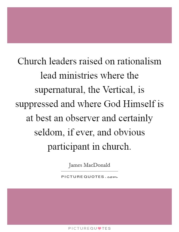 Church leaders raised on rationalism lead ministries where the supernatural, the Vertical, is suppressed and where God Himself is at best an observer and certainly seldom, if ever, and obvious participant in church. Picture Quote #1