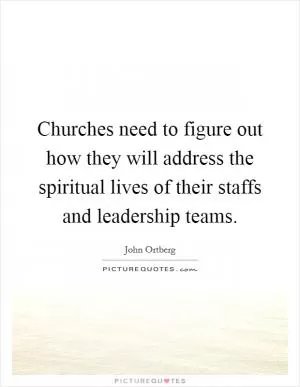 Churches need to figure out how they will address the spiritual lives of their staffs and leadership teams Picture Quote #1