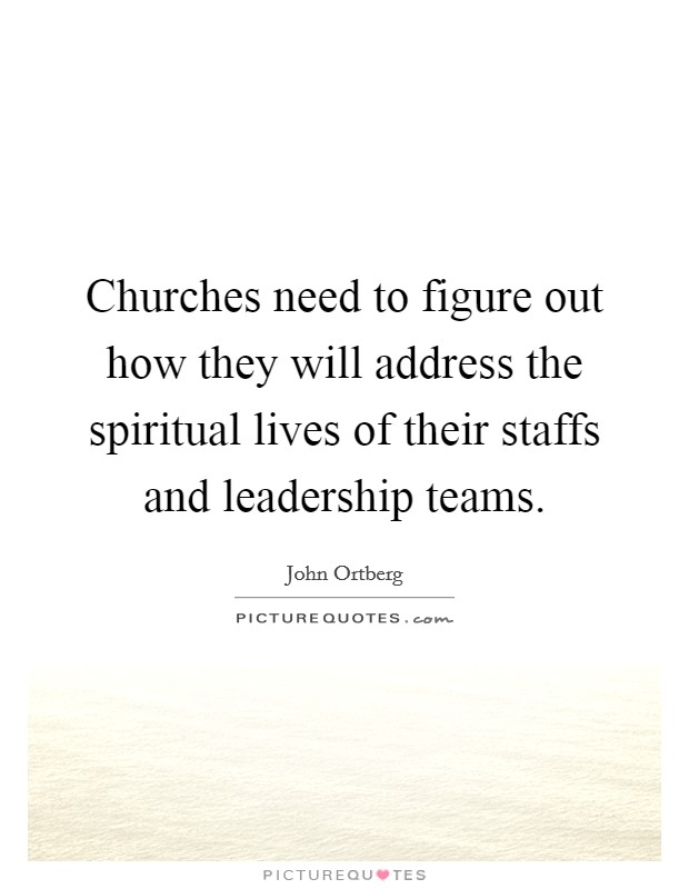 Churches need to figure out how they will address the spiritual lives of their staffs and leadership teams. Picture Quote #1
