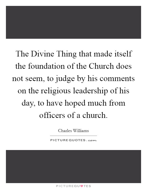 The Divine Thing that made itself the foundation of the Church does not seem, to judge by his comments on the religious leadership of his day, to have hoped much from officers of a church. Picture Quote #1