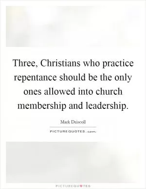 Three, Christians who practice repentance should be the only ones allowed into church membership and leadership Picture Quote #1