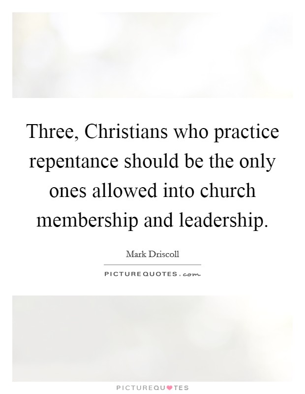 Three, Christians who practice repentance should be the only ones allowed into church membership and leadership. Picture Quote #1