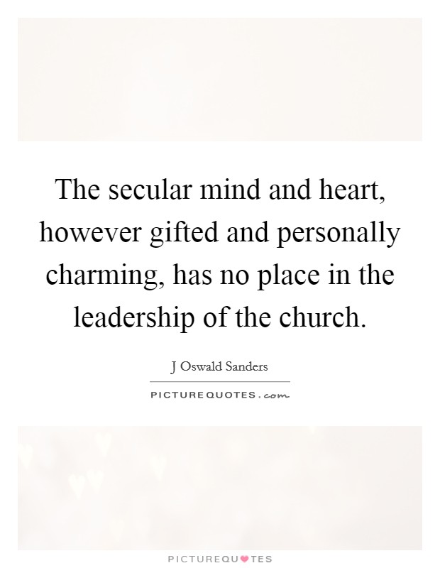 The secular mind and heart, however gifted and personally charming, has no place in the leadership of the church. Picture Quote #1