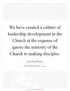 We have created a culture of leadership development in the Church at the expense of ignore the ministry of the Church to making disciples Picture Quote #1