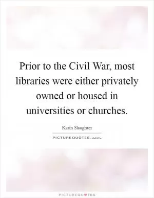 Prior to the Civil War, most libraries were either privately owned or housed in universities or churches Picture Quote #1