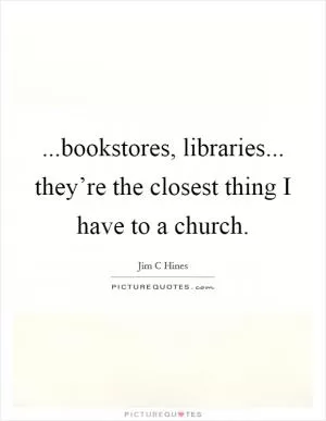 ...bookstores, libraries... they’re the closest thing I have to a church Picture Quote #1