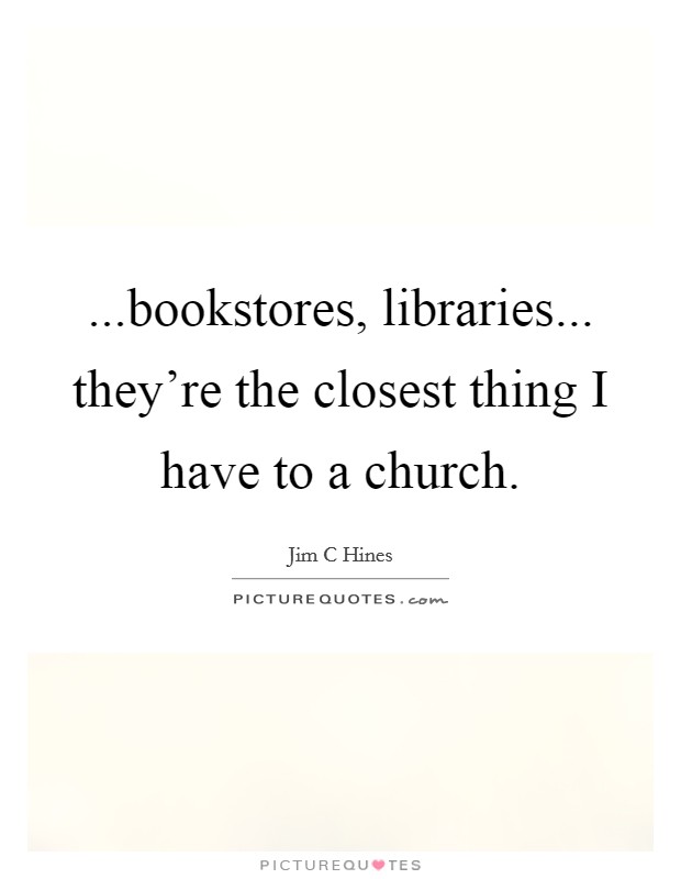 ...bookstores, libraries... they're the closest thing I have to a church. Picture Quote #1
