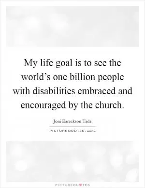 My life goal is to see the world’s one billion people with disabilities embraced and encouraged by the church Picture Quote #1