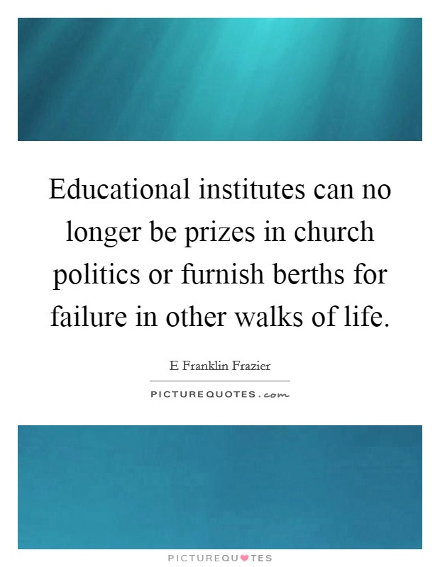 Educational institutes can no longer be prizes in church politics or furnish berths for failure in other walks of life. Picture Quote #1