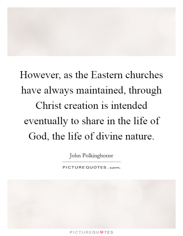 However, as the Eastern churches have always maintained, through Christ creation is intended eventually to share in the life of God, the life of divine nature. Picture Quote #1