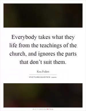 Everybody takes what they life from the teachings of the church, and ignores the parts that don’t suit them Picture Quote #1