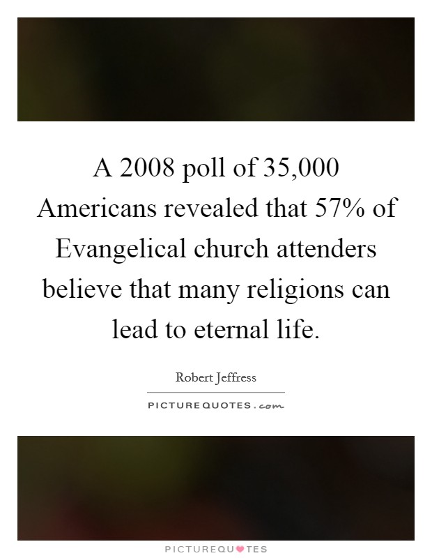 A 2008 poll of 35,000 Americans revealed that 57% of Evangelical church attenders believe that many religions can lead to eternal life. Picture Quote #1