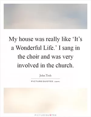 My house was really like ‘It’s a Wonderful Life.’ I sang in the choir and was very involved in the church Picture Quote #1